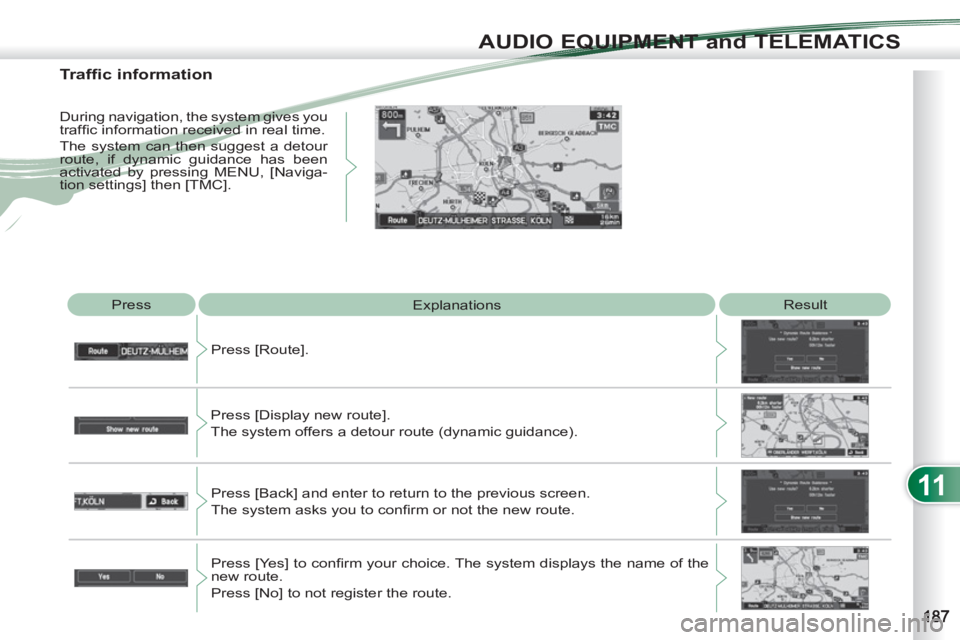 PEUGEOT 4007 2011  Owners Manual 11
AUDIO EQUIPMENT and TELEMATICS
  Press 
  Explanations   Result 
  Press [Route]. 
  Press [Display new route].  
The system offers a detour route (dynamic guidance). 
  Press [Back] and enter to r