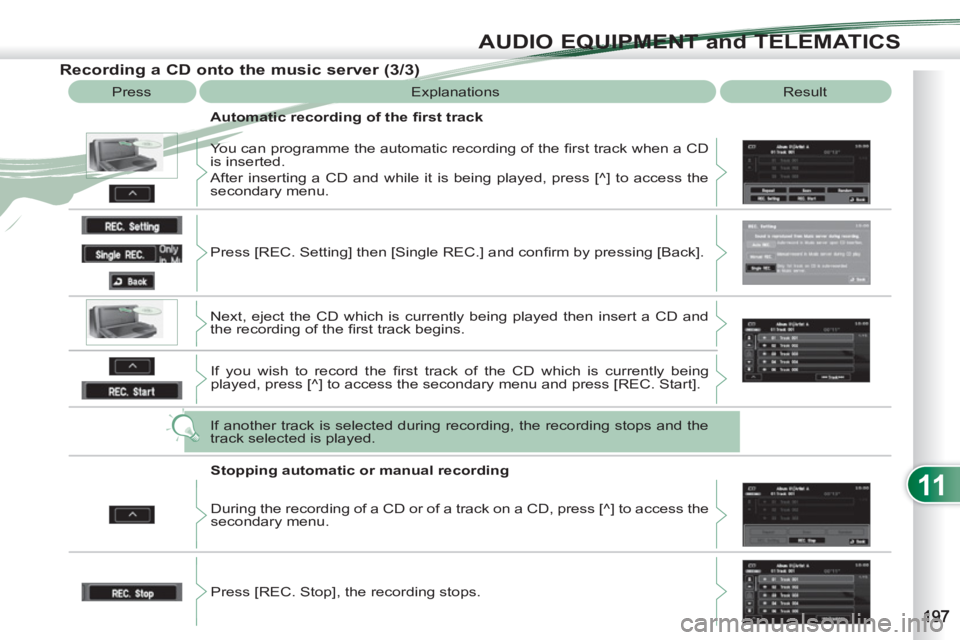 PEUGEOT 4007 2011  Owners Manual 11
AUDIO EQUIPMENT and TELEMATICS
   
Recording a CD onto the music server (3/3) 
 
Press  Explanations  Result 
   
Automatic recording of the ﬁ rst track 
  You can programme the automatic recordi