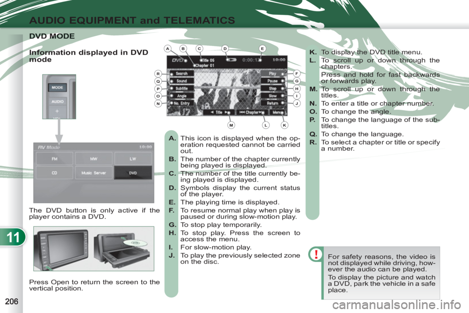 PEUGEOT 4007 2011  Owners Manual 11
AUDIO EQUIPMENT and TELEMATICS
DVD MODVD MODE
  The DVD button is only active if the 
player contains a DVD. 
  Press Open to return the screen to the 
vertical position.   For safety reasons, the 