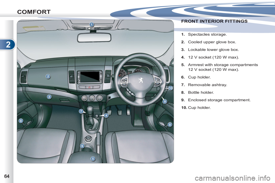 PEUGEOT 4007 2011  Owners Manual 2
COMFORT
FRONT INTERIOR FITTINGS FRONT INTERIOR FITTINGS 
   
 
 
1. 
 Spectacles storage. 
   
2. 
  Cooled upper glove box. 
   
3. 
  Lockable lower glove box. 
   
4. 
  12 V socket (120 W max). 