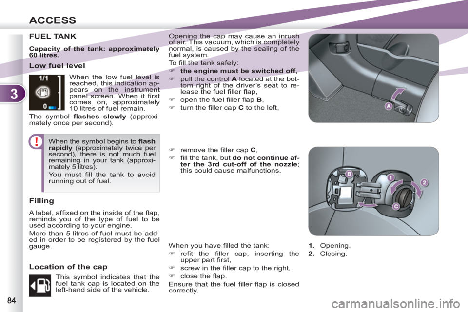 PEUGEOT 4007 2011  Owners Manual 3
ACCESS
FUEL TANK   Opening the cap may cause an inrush 
of air. This vacuum, which is completely 
normal, is caused by the sealing of the 
fuel system. 
  To  ﬁ ll the tank safely: 
   
 
�) 
  th