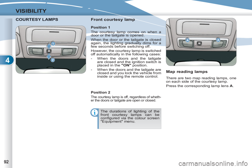 PEUGEOT 4007 2011  Owners Manual 4
VISIBILITY
COURTESY LAMPTESY LAMPS    
Front courtesy lamp 
   
Map reading lamps 
 
There are two map reading lamps, one 
on each side of the courtesy lamp. 
  Press the corresponding lamp lens  A 