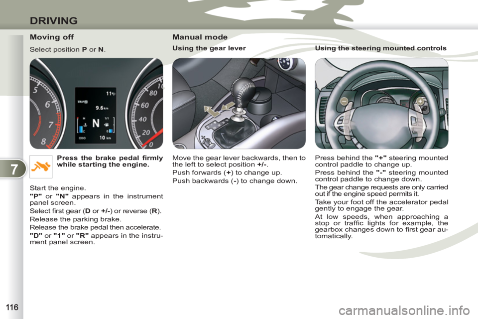 PEUGEOT 4007 2012  Owners Manual 7
DRIVING
   
Moving off 
 
Select position  P 
 or  N 
. 
   
Press the brake pedal ﬁ rmly 
while starting the engine. 
 
  Start the engine. 
   
"P" 
 or  "N" 
 appears in the instrument 
panel s
