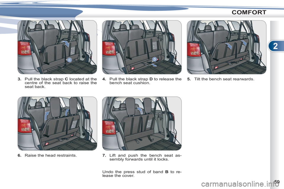 PEUGEOT 4007 2012  Owners Manual 2
COMFORT
   
3. 
  Pull the black strap  C 
 located at the 
centre of the seat back to raise the 
seat back.    
4. 
  Pull the black strap  D 
 to release the 
bench seat cushion.    
5. 
  Tilt th