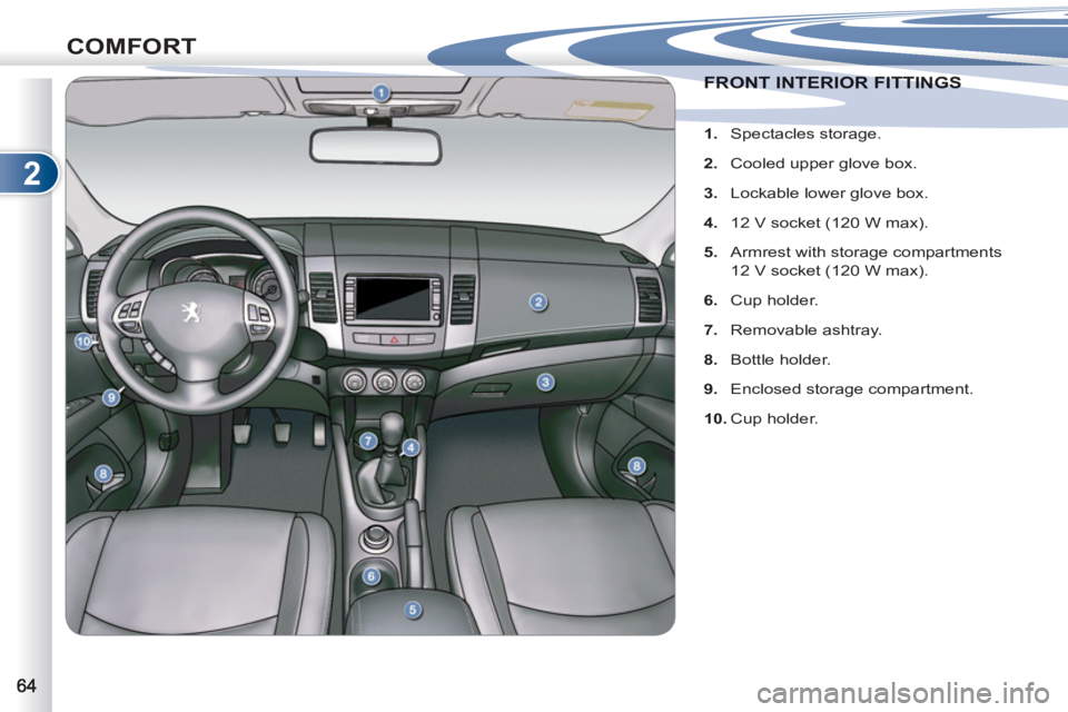 PEUGEOT 4007 2012  Owners Manual 2
COMFORT
FRONT INTERIOR FITTINGS FRONT INTERIOR FITTINGS 
   
 
 
1. 
 Spectacles storage. 
   
2. 
  Cooled upper glove box. 
   
3. 
  Lockable lower glove box. 
   
4. 
  12 V socket (120 W max). 