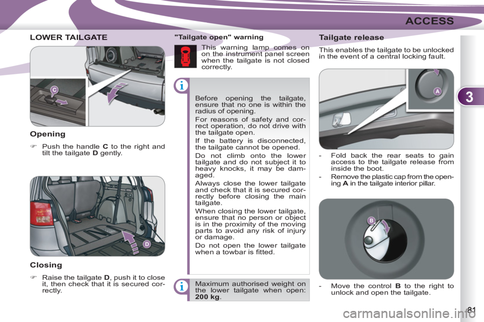 PEUGEOT 4007 2012  Owners Manual 3
ACCESS
  Before opening the tailgate, 
ensure that no one is within the 
radius of opening. 
  For reasons of safety and cor-
rect operation, do not drive with 
the tailgate open. 
  If the battery 