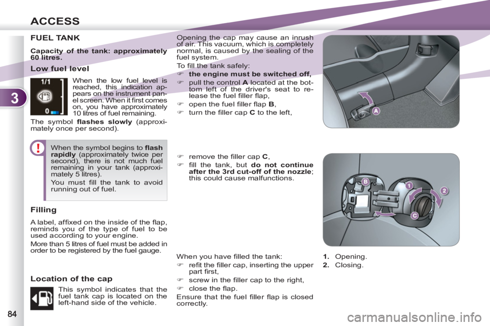 PEUGEOT 4007 2012  Owners Manual 3
ACCESS
FUEL TANK   Opening the cap may cause an inrush 
of air. This vacuum, which is completely 
normal, is caused by the sealing of the 
fuel system. 
  To  ﬁ ll the tank safely: 
   
 
�) 
  th