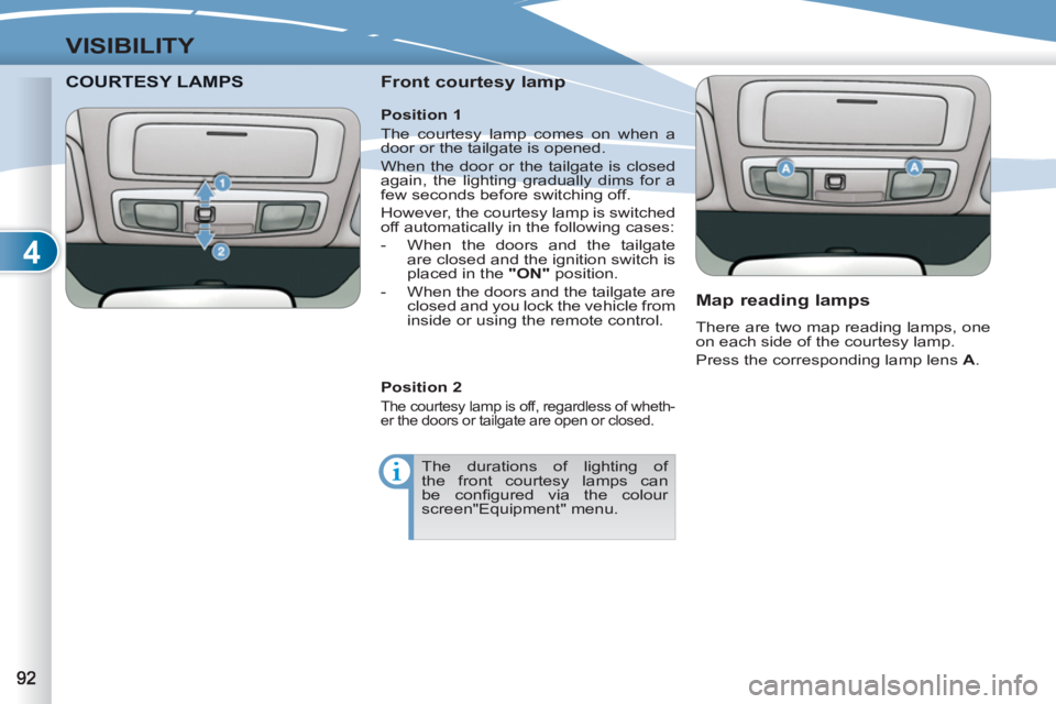 PEUGEOT 4007 2012  Owners Manual 4
VISIBILITY
COURTESY LAMPTESY LAMPS    
Front courtesy lamp 
   
Map reading lamps 
 
There are two map reading lamps, one 
on each side of the courtesy lamp. 
  Press the corresponding lamp lens  A 