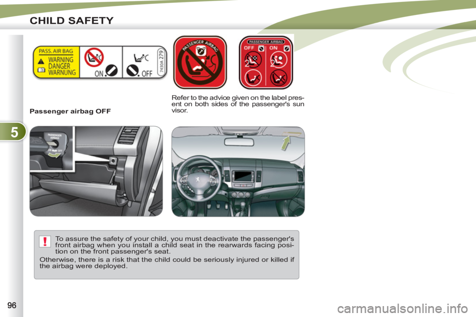 PEUGEOT 4007 2012  Owners Manual 5
!
CHILD SAFETY
   
 
Passenger airbag OFF     
Refer to the advice given on the label pres-
ent on both sides of the passengers sun 
visor.  
   
To assure the safety of your child, you must deacti