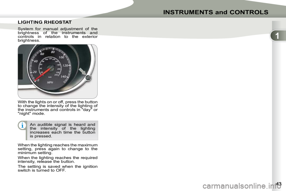 PEUGEOT 4007 2009  Owners Manual 1
INSTRUMENTS and CONTROLS
LIGHTING RHEOSTAT LIGHTING RHEOSTAT 
 With the lights on or off, press the button  
to change the intensity of the lighting of 
the instruments and controls in "day"