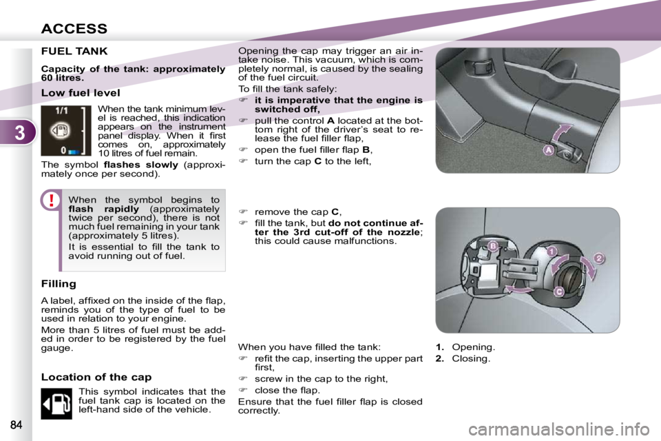 PEUGEOT 4007 2009  Owners Manual 3
ACCESS
FUEL TANK  Opening  the  cap  may  trigger  an  air  in- 
take noise. This vacuum, which is com-
pletely normal, is caused by the sealing 
of the fuel circuit.  
� �T�o� �ﬁ� �l�l� �t�h�e� �