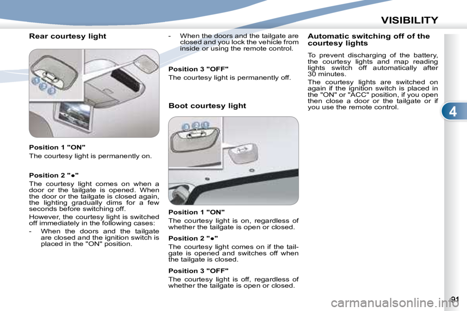 PEUGEOT 4007 2007  Owners Manual 4
VISIBILITY
   Rear courtesy light   
   Position 1 "ON"  
 The courtesy light is permanently on.    
� � � �P�o�s�i�t�i�o�n� �2� �"