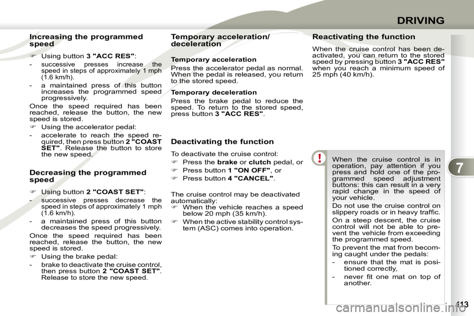 PEUGEOT 4007 2007  Owners Manual 7
DRIVING
 When  the  cruise  control  is  in  
operation,  pay  attention  if  you 
press  and  hold  one  of  the  pro-
grammed  speed  adjustment 
buttons: this can result in a very 
rapid  change 