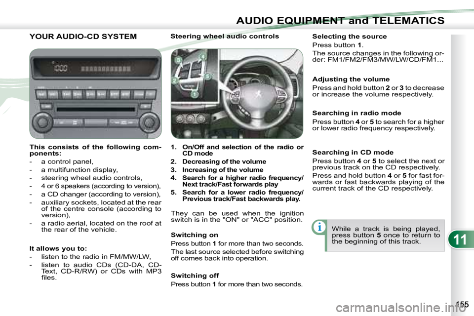 PEUGEOT 4007 2008  Owners Manual 11
i
AUDIO EQUIPMENT and TELEMATICS
         YOUR AUDIO-CD SYSTEM 
  
This  consists  of  the  following  com- 
ponents:   
   -   a control panel,  
  -   a multifunction display, 
  -   steering whe