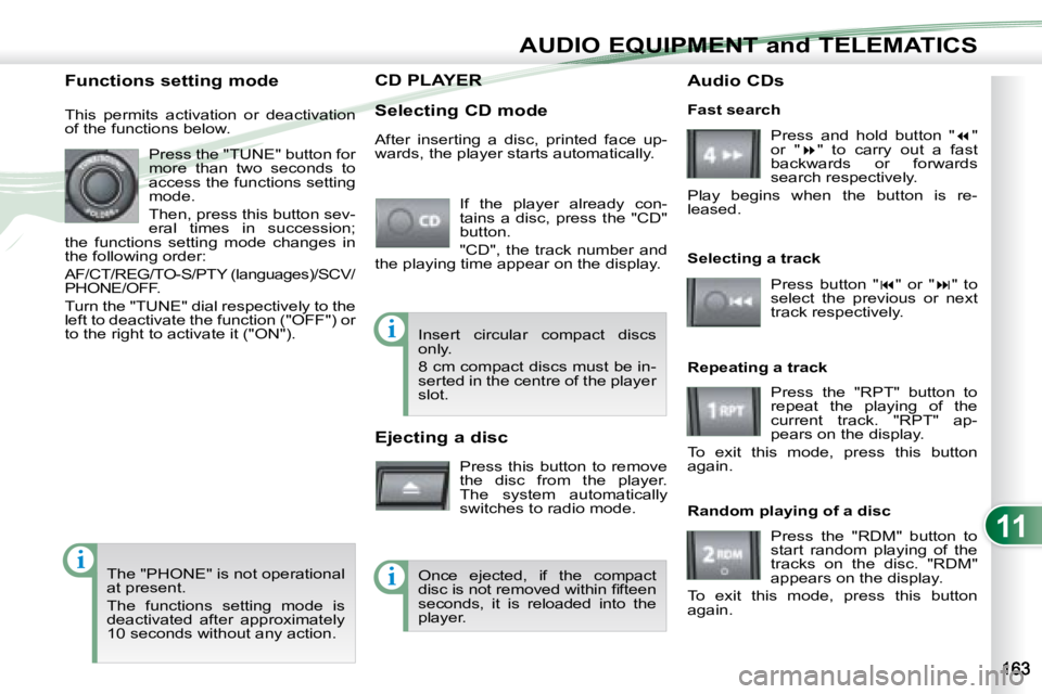 PEUGEOT 4007 2008  Owners Manual 11
i
i
i
AUDIO EQUIPMENT and TELEMATICS
           CD PLAYER CD PLAYER 
  Selecting CD mode  If  the  player  already  con- 
tains  a  disc,  press  the  "CD" 
button.  
 "CD",  the  t