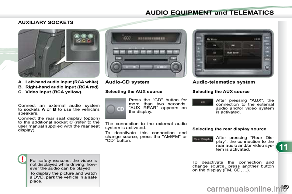 PEUGEOT 4007 2008  Owners Manual 11
AUDIO EQUIPMENT and TELEMATICS
               AUXILIARY SOCKETS 
   
A.     Left-hand audio input (RCA white)   
  
B.     Right-hand audio input (RCA red)   
  
C.     Video input (RCA yellow).   