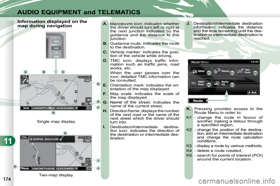 PEUGEOT 4007 2008  Owners Manual 11
K1K2K3
K4K5
K
H
E
F
BCA
D
G
I
J
AUDIO EQUIPMENT and TELEMATICS
   
A.    Manoeuvre icon: indicates whether 
the driver should turn left or right at  
the  next  junction  indicated  by  the 
guidan
