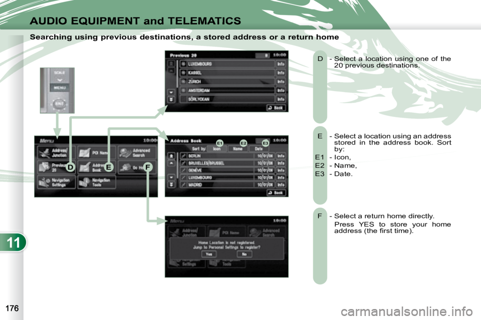 PEUGEOT 4007 2008  Owners Manual 11
E2E1E3
DEF
AUDIO EQUIPMENT and TELEMATICS
  Searching using previous destinations, a stored address or a return home 
  E   -  Select a location using an address stored  in  the  address  book.  So