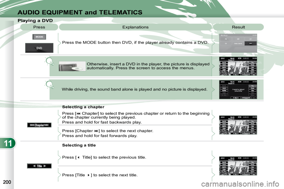 PEUGEOT 4007 2008  Owners Manual 11
AUDIO EQUIPMENT and TELEMATICS
              Playing a DVD  Result 
 Explanations 
  Selecting a chapter 
 Press the MODE button then DVD, if the player already contains 
a DVD. 
 Otherwise, insert