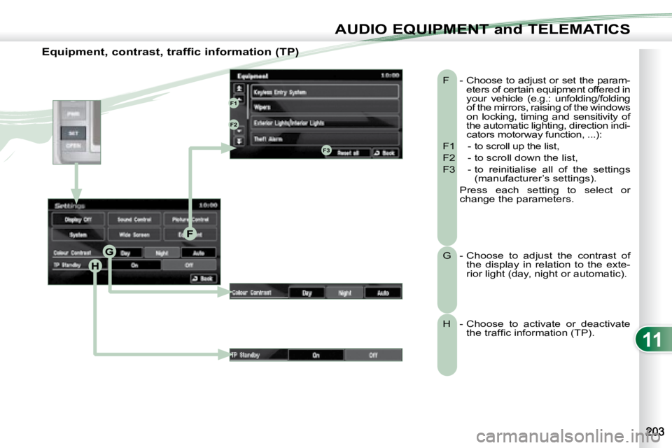 PEUGEOT 4007 2008  Owners Manual 11
H
G
F
F1
F2
F3
AUDIO EQUIPMENT and TELEMATICS
  Equipment, contrast, traffic information (TP)   F   -  Choose to adjust or set the param-eters of certain equipment offered in  
your  vehicle  (e.g.