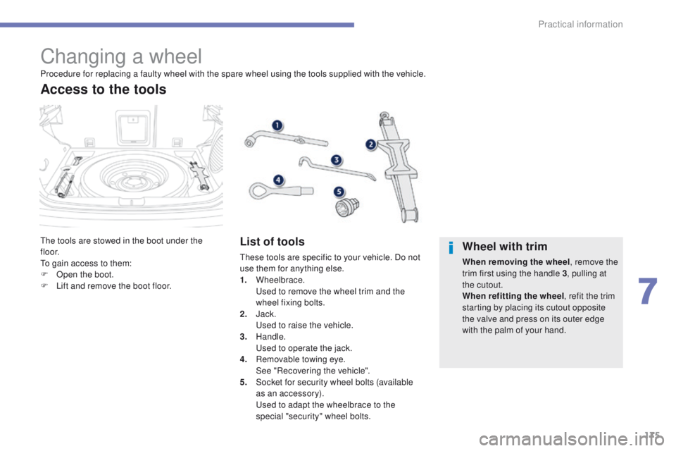 PEUGEOT 4008 2015  Owners Manual 175
4008_en_Chap07_info-pratiques_ed01-2014
Changing a wheel
the tools are stowed in the boot under the 
f l o o r.
to g
ain access to them:
F
 
O
 pen the boot.
F
 
L
 ift and remove the boot floor.
