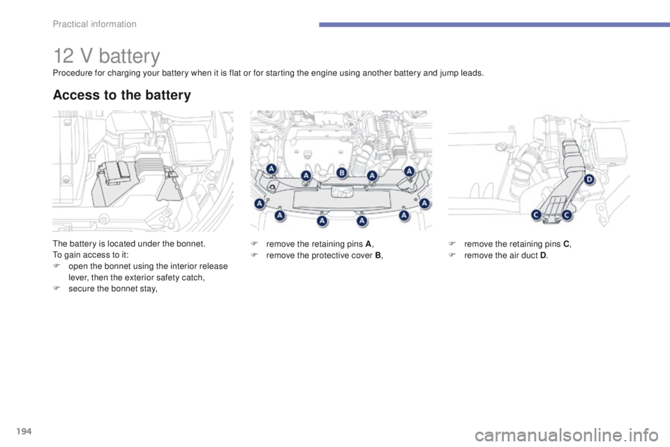 PEUGEOT 4008 2015  Owners Manual 194
4008_en_Chap07_info-pratiques_ed01-2014
12 V battery
the battery is located under the bonnet.to gain access to it:
F
 
o
 pen the bonnet using the interior release 
lever, then the exterior safety