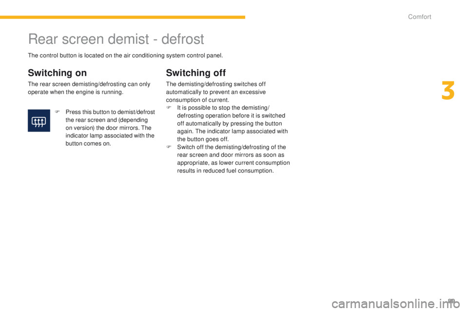 PEUGEOT 4008 2015  Owners Manual 89
4008_en_Chap03_confort_ed01-2014
Rear screen demist - defrost
Switching on
the rear screen demisting/defrosting can only 
operate when the engine is running.
Switching off
the demisting/defrosting 