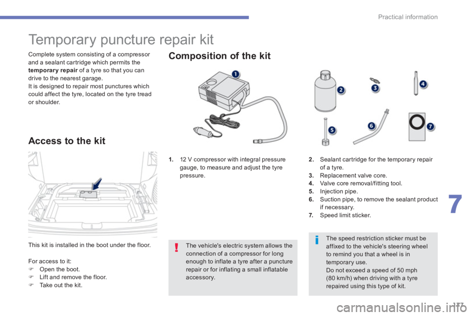 PEUGEOT 4008 2014  Owners Manual 177
7
Practical information
  This kit is installed in the boot under the floor.    Complete system consisting of a compressor 
and a sealant cartridge which permits the 
  temporary repair 
 of a tyr