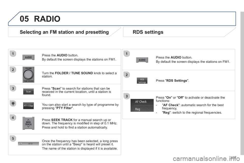 PEUGEOT 4008 2014  Owners Manual 279
05
   
Press the  AUDIO 
 button. 
  By default the screen displays the stations on FM1.  
 
 
Selecting an FM station and presetting 
 
 
Press  SEEK TRACK 
 for a manual search up or 
down. The 