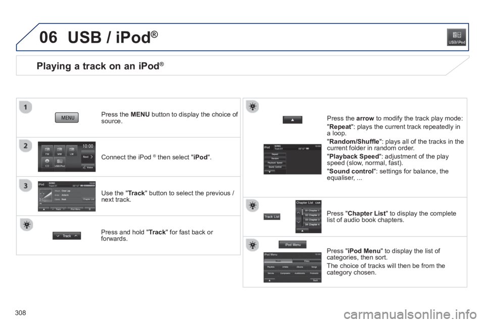 PEUGEOT 4008 2014  Owners Manual 308
06
   
 
 
 
 
 
 
 
 
 
 
 
 
 
 
 
 
 
Playing a track on an iPod ® 
 
 
 
Connect the iPod  ® 
 then select " iPod 
".      
Press the  MENU 
 button to display the choice of 
source.  
   
U