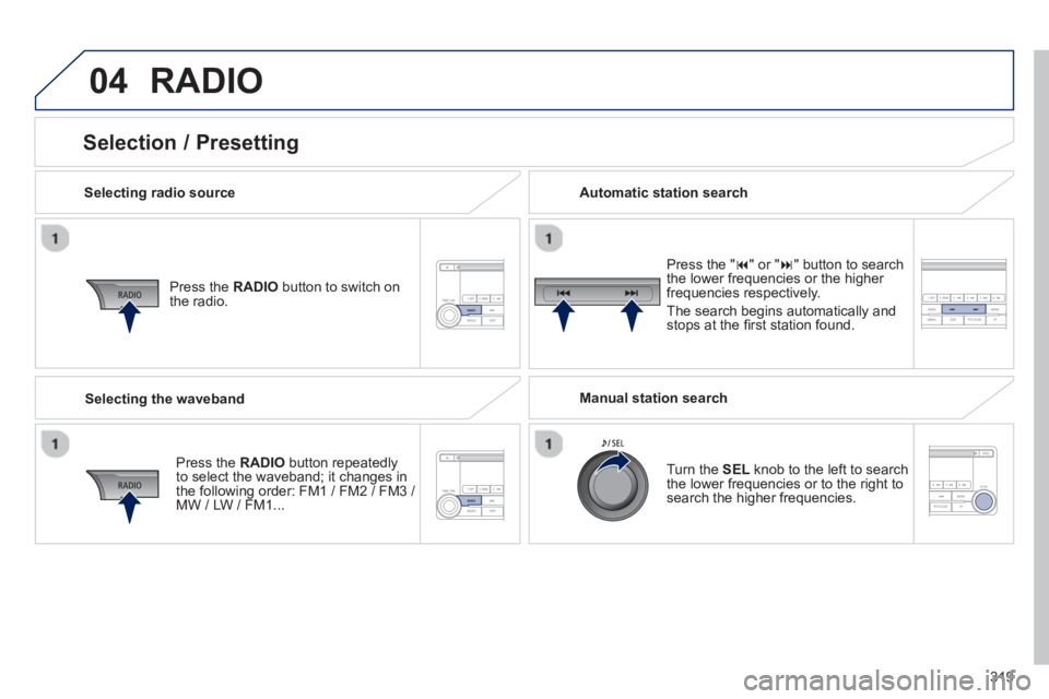 PEUGEOT 4008 2014  Owners Manual 319
04  RADIO 
 
 
Selecting radio source  
   
Press the  RADIO 
 button to switch on 
the radio.  
   
Press the  RADIO 
 button repeatedly 
to select the waveband; it changes in 
the following orde
