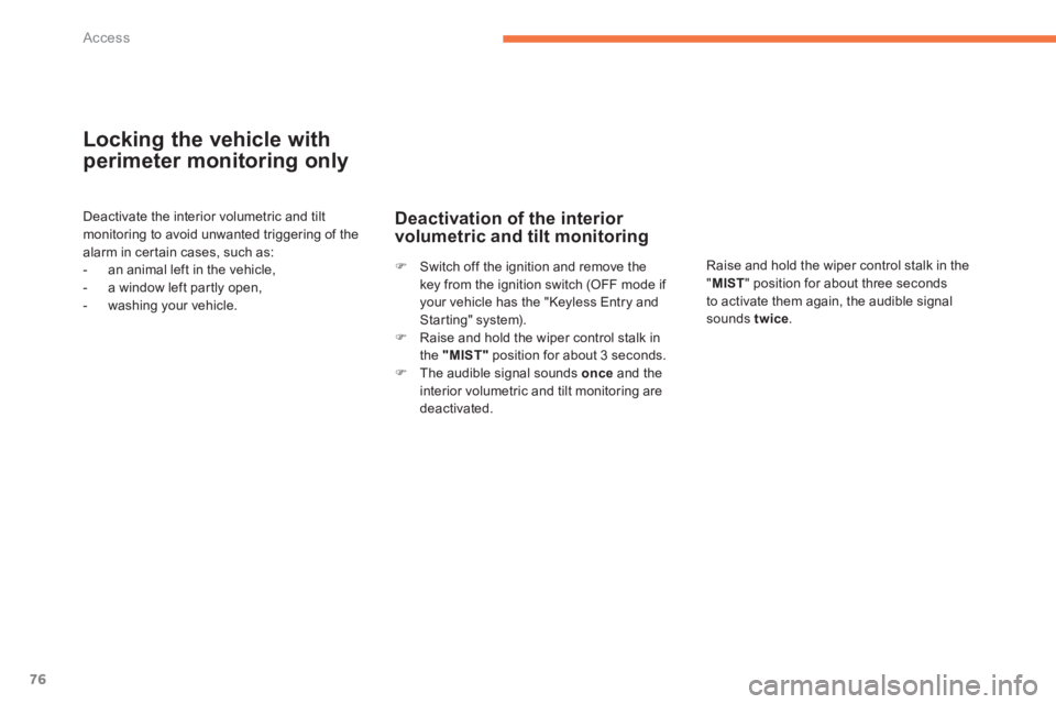 PEUGEOT 4008 2014  Owners Manual 76Access
   
Locking the vehicle with 
perimeter monitoring only 
  Deactivate the interior volumetric and tilt 
monitoring to avoid unwanted triggering of the 
alarm in certain cases, such as: 
   
 