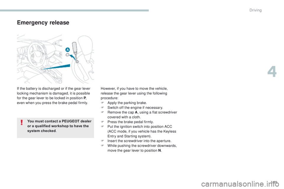 PEUGEOT 4008 2017  Owners Manual 109
4008_en_Chap04_conduite_ed01-2016
Emergency release
If the battery is discharged or if the gear lever 
locking mechanism is damaged, it is possible 
for the gear lever to be locked in position P, 