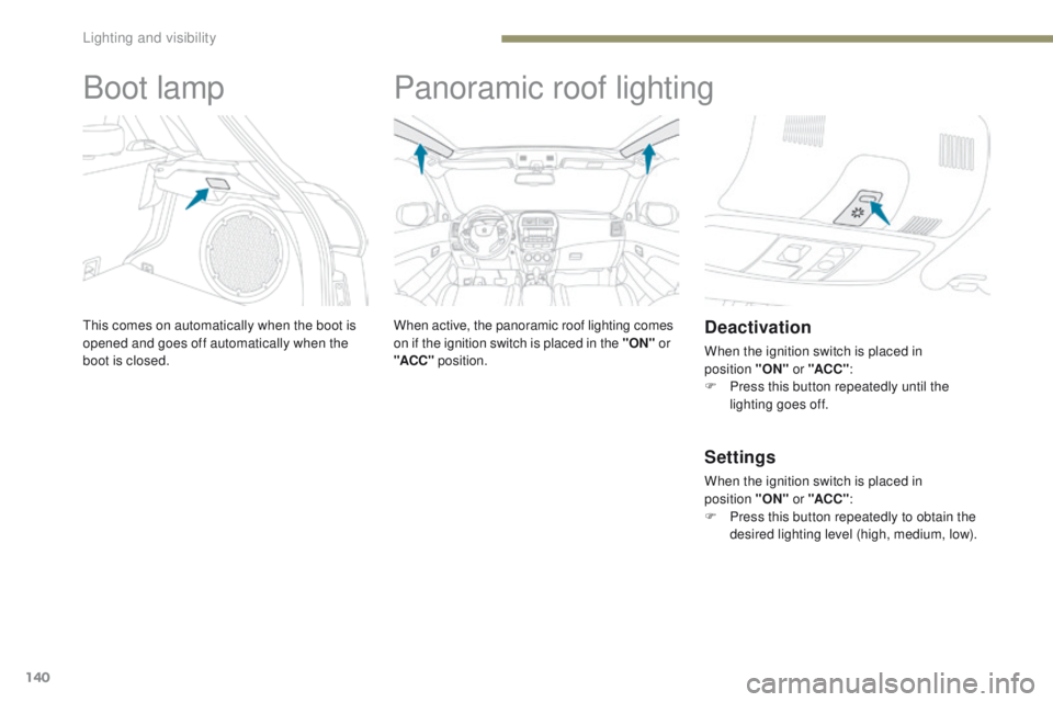 PEUGEOT 4008 2017  Owners Manual 140
4008_en_Chap05_Eclairage-et-visibilite_ed01-2016
Boot lamp
this comes on automatically when the boot is 
opened and goes off automatically when the 
boot is closed.
Panoramic roof lighting
When ac