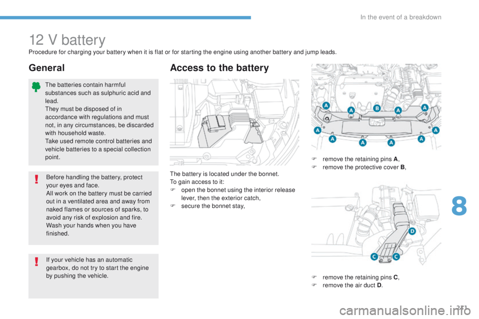 PEUGEOT 4008 2017  Owners Manual 211
4008_en_Chap08_en-cas-de panne_ed01-2016
12 V battery
the battery is located under the bonnet.to g
ain access to it:
F
 
o
 pen the bonnet using the interior release 
lever, then the exterior catc
