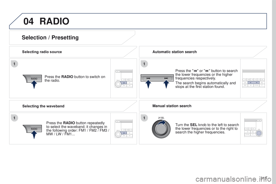 PEUGEOT 4008 2017  Owners Manual 04
319
4008_en_Chap10d_Mitsu4_ed01-2016
RADIO
Selecting radio sourcePress the RADIO button to switch on 
the radio.
Press the RADIO button repeatedly 
to select the waveband; it changes in 
the follow