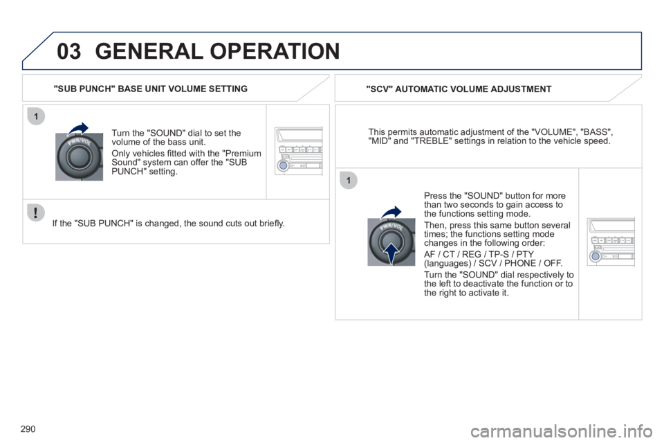 PEUGEOT 4008 2012  Owners Manual 290
03
1
1
GENERAL OPERATION 
This permits automatic adjustment of the "VOLUME", "BASS","MID" and "TREBLE" settings in relation to the vehicle speed.    
"
SCV" AUTOMATIC VOLUME ADJUSTMENT
Turn the "
