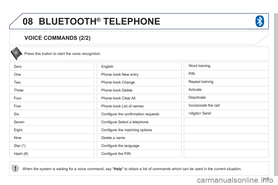 PEUGEOT 4008 2012  Owners Manual 319
08BLUETOOTH®   TELEPHONE®
   
VOICE COMMANDS (2/2) 
 
Press this button to start the voice recognition. 
When the system is waiting 
for a voice command, say "Help" to obtain a list of commands 