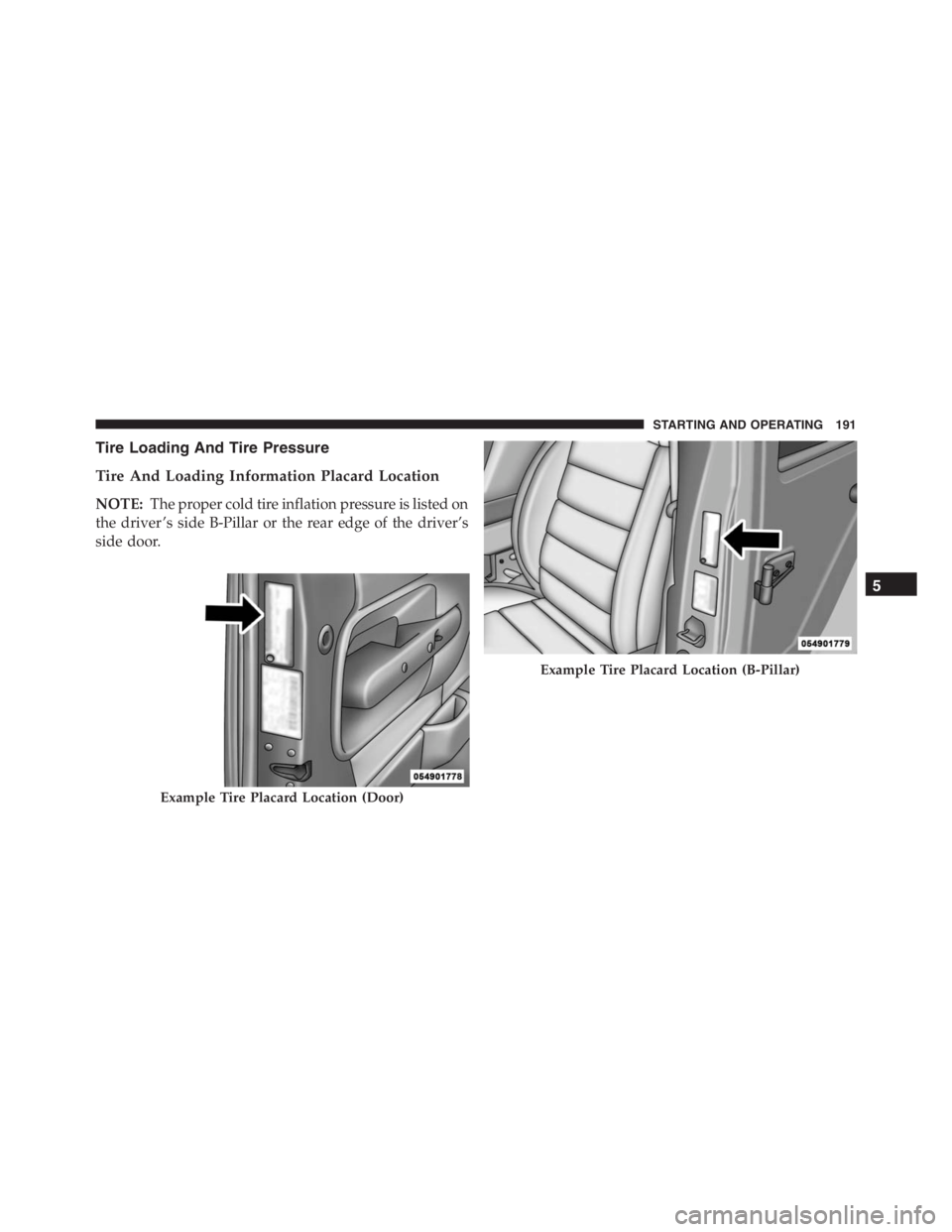 PEUGEOT 4C 2015  Owners Manual Tire Loading And Tire Pressure
Tire And Loading Information Placard Location
NOTE:The proper cold tire inflation pressure is listed on
the driver ’s side B-Pillar or the rear edge of the driver’s
