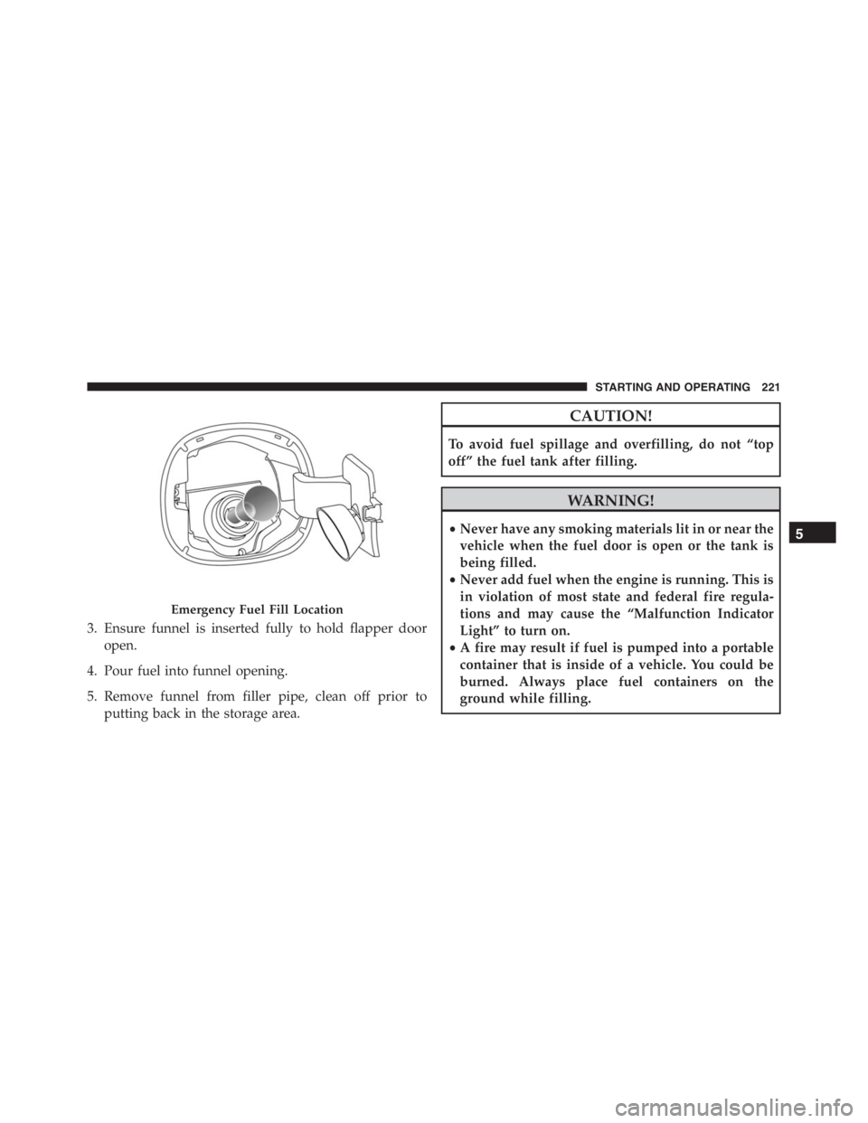 PEUGEOT 4C 2015  Owners Manual 3. Ensure funnel is inserted fully to hold flapper door
open.
4. Pour fuel into funnel opening.
5. Remove funnel from filler pipe, clean off prior to
putting back in the storage area.
CAUTION!
To avoi