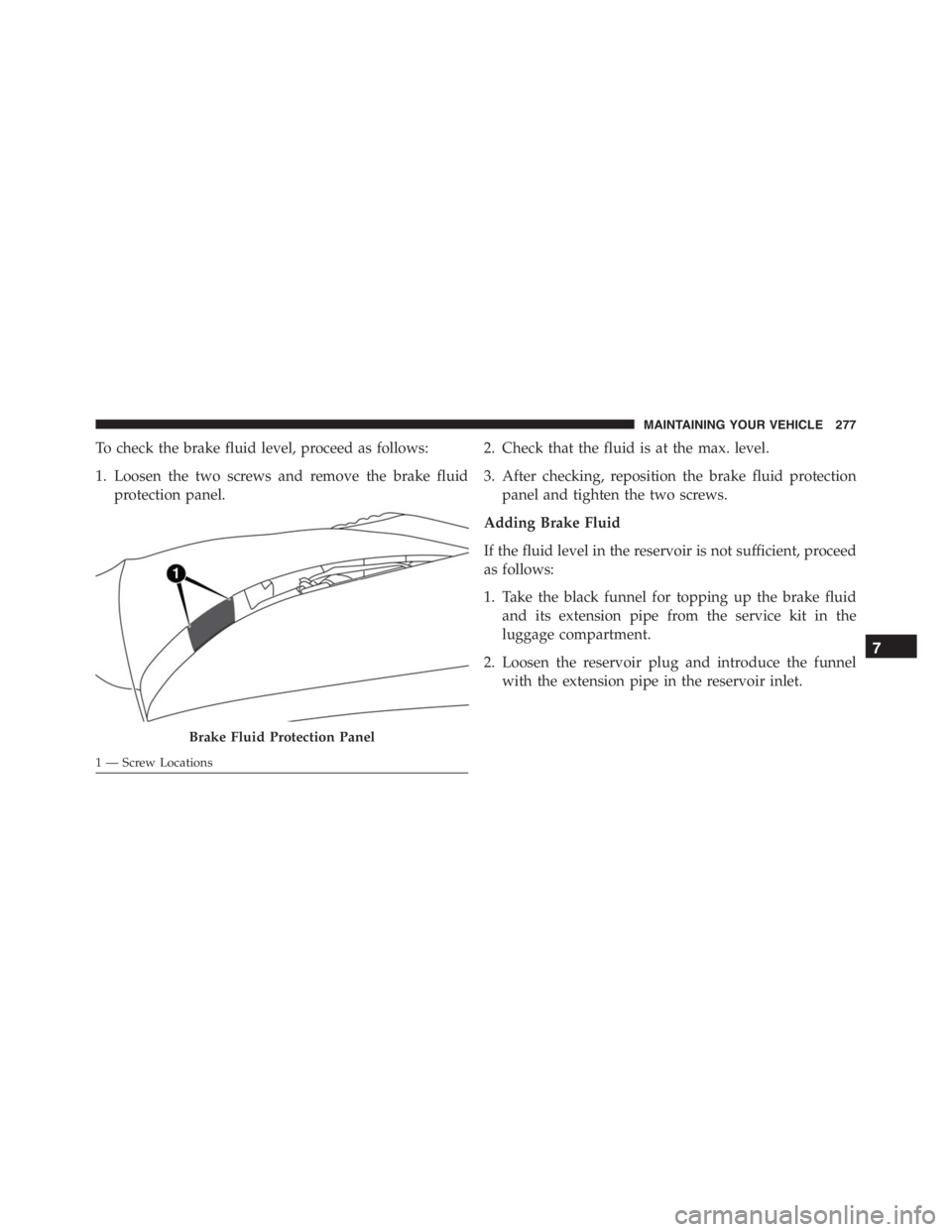 PEUGEOT 4C 2015  Owners Manual To check the brake fluid level, proceed as follows:
1. Loosen the two screws and remove the brake fluid
protection panel.2. Check that the fluid is at the max. level.
3. After checking, reposition the