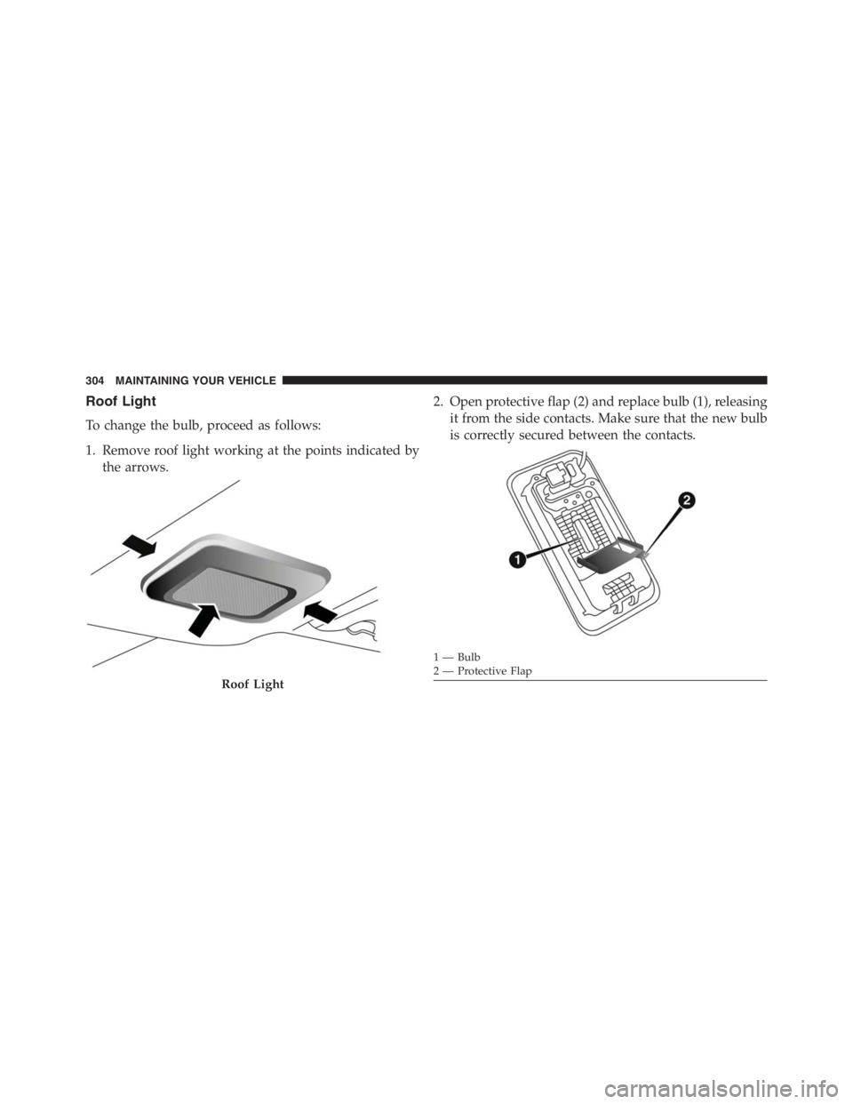 PEUGEOT 4C 2015  Owners Manual Roof Light
To change the bulb, proceed as follows:
1. Remove roof light working at the points indicated by
the arrows.2. Open protective flap (2) and replace bulb (1), releasing
it from the side conta