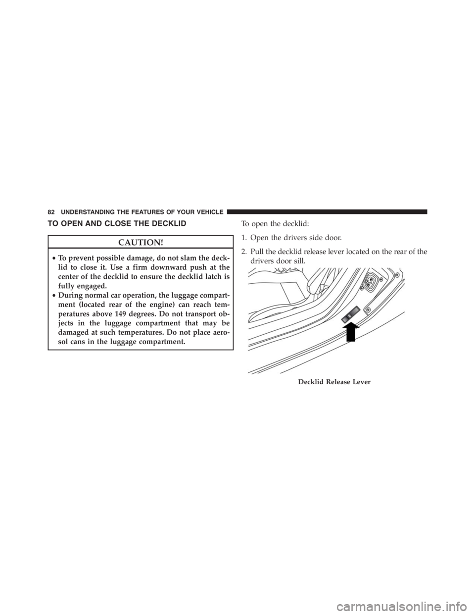 PEUGEOT 4C 2015  Owners Manual TO OPEN AND CLOSE THE DECKLID
CAUTION!
•To prevent possible damage, do not slam the deck-
lid to close it. Use a firm downward push at the
center of the decklid to ensure the decklid latch is
fully 