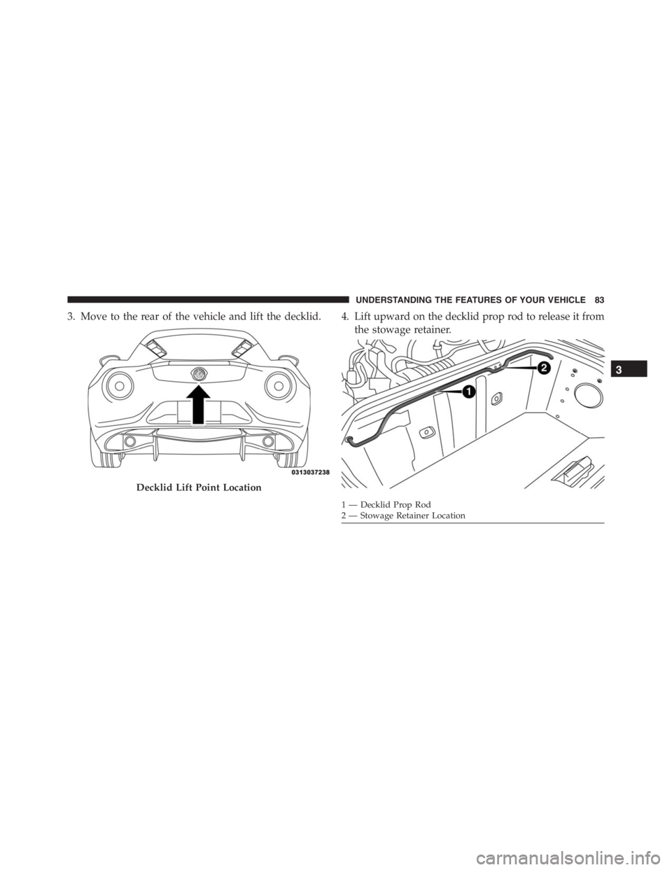 PEUGEOT 4C 2015  Owners Manual 3. Move to the rear of the vehicle and lift the decklid. 4. Lift upward on the decklid prop rod to release it from
the stowage retainer.
Decklid Lift Point Location
1 — Decklid Prop Rod
2 — Stowag