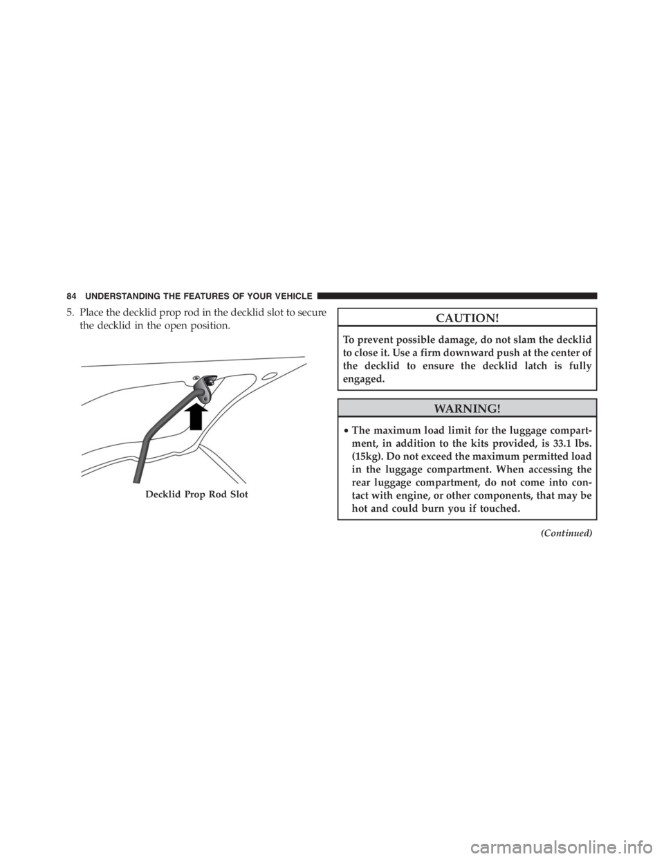 PEUGEOT 4C 2015  Owners Manual 5. Place the decklid prop rod in the decklid slot to secure
the decklid in the open position.CAUTION!
To prevent possible damage, do not slam the decklid
to close it. Use a firm downward push at the c