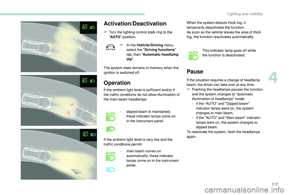 PEUGEOT 5008 2018  Owners Manual 117
Activation/Deactivation
F Turn the lighting control stalk ring to the "AUTO " position.
The system state remains in memory when the 
ignition is switched off.
Operation Pause
F In the Vehi
