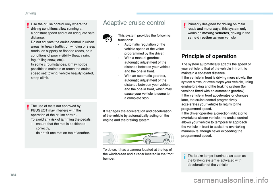 PEUGEOT 5008 2018  Owners Manual 184
Use the cruise control only where the 
driving conditions allow running at 
a  constant speed and at an adequate safe 
distance.
Do not activate the cruise control in urban 
areas, in heavy traffi