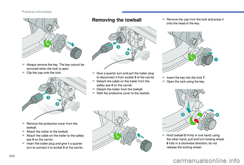 PEUGEOT 5008 2018  Owners Manual 226
Removing the towball
F Always remove the key. The key cannot be removed when the lock is open.
F
 
C
 lip the cap onto the lock.
F
 
R
 emove the protective cover from the 
towball.
F
 
A
 ttach t