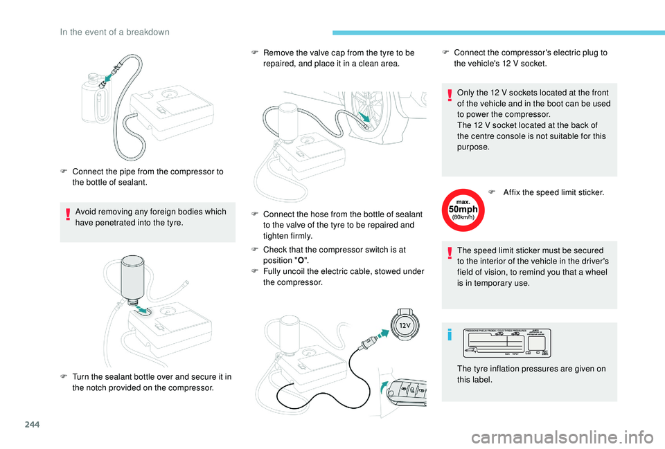 PEUGEOT 5008 2018  Owners Manual 244
Avoid removing any foreign bodies which 
have penetrated into the tyre.
F
 
C
 onnect the pipe from the compressor to 
the bottle of sealant. F  
R
 emove the valve cap from the tyre to be 
repair
