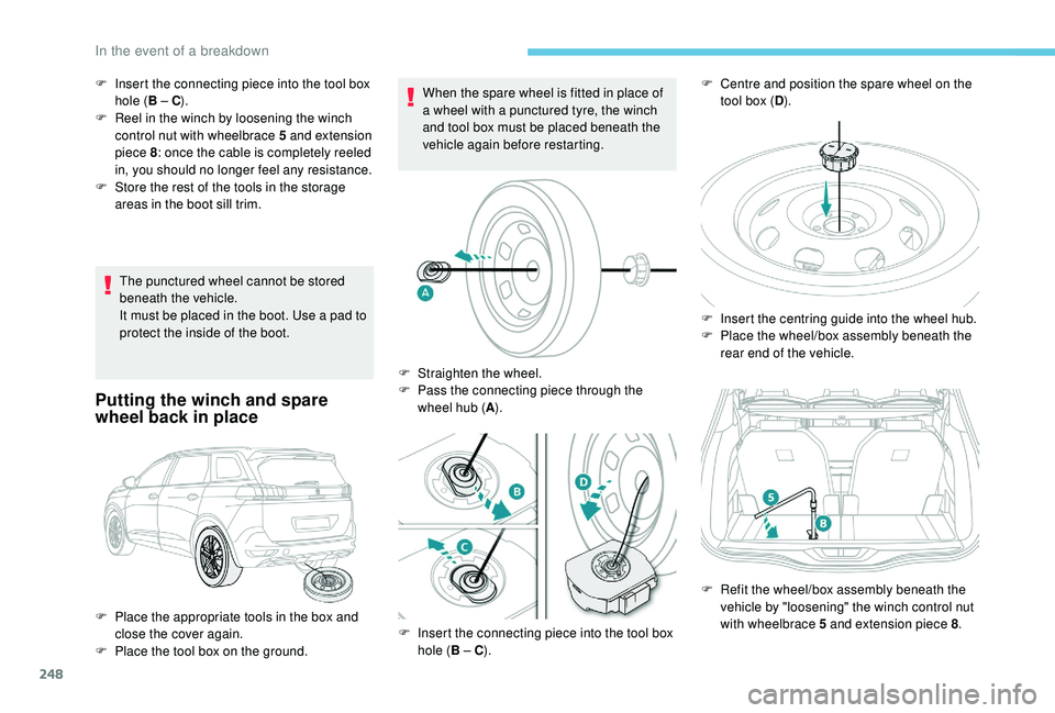 PEUGEOT 5008 2018  Owners Manual 248
The punctured wheel cannot be stored 
beneath the vehicle.
It must be placed in the boot. Use a  pad to 
protect the inside of the boot.
Putting the winch and spare 
wheel back in place
When the s